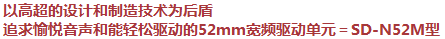 以高超的設(shè)計(jì)和制造技術(shù)為后盾，追求愉悅音聲和能輕松驅(qū)動(dòng)的52mm寬頻驅(qū)動(dòng)單元＝SD-N52M型