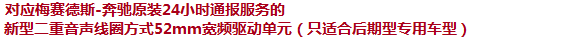 對(duì)應(yīng)梅塞德斯-奔馳原裝24小時(shí)通報(bào)服務(wù)的新型二重音聲線圈方式52mm寬頻驅(qū)動(dòng)單元（只適合后期型專用車型）