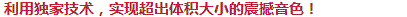 利用獨(dú)家技術(shù)，實(shí)現(xiàn)超出體積大小的震撼音色！